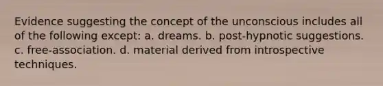 Evidence suggesting the concept of the unconscious includes all of the following except: a. dreams. b. post-hypnotic suggestions. c. free-association. d. material derived from introspective techniques.