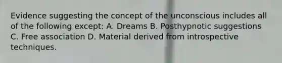 Evidence suggesting the concept of the unconscious includes all of the following except: A. Dreams B. Posthypnotic suggestions C. Free association D. Material derived from introspective techniques.