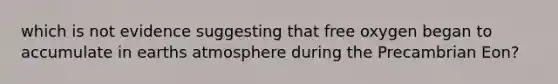 which is not evidence suggesting that free oxygen began to accumulate in earths atmosphere during the Precambrian Eon?