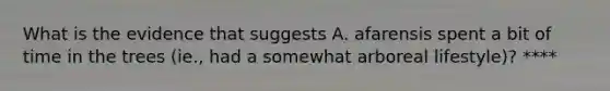 What is the evidence that suggests A. afarensis spent a bit of time in the trees (ie., had a somewhat arboreal lifestyle)? ****