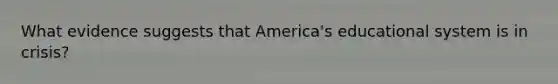 What evidence suggests that America's educational system is in crisis?