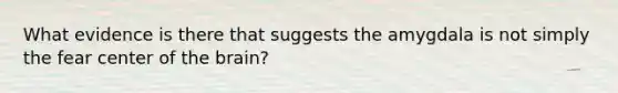 What evidence is there that suggests the amygdala is not simply the fear center of the brain?