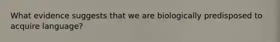 What evidence suggests that we are biologically predisposed to acquire language?