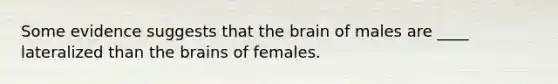 Some evidence suggests that the brain of males are ____ lateralized than the brains of females.