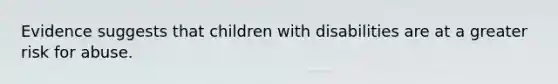 Evidence suggests that children with disabilities are at a greater risk for abuse.