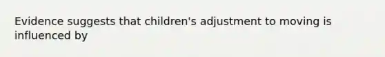 Evidence suggests that children's adjustment to moving is influenced by