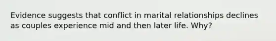 Evidence suggests that conflict in marital relationships declines as couples experience mid and then later life. Why?