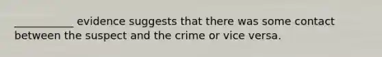 ___________ evidence suggests that there was some contact between the suspect and the crime or vice versa.