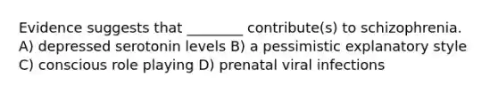 Evidence suggests that ________ contribute(s) to schizophrenia. A) depressed serotonin levels B) a pessimistic explanatory style C) conscious role playing D) prenatal viral infections