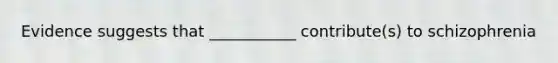 Evidence suggests that ___________ contribute(s) to schizophrenia