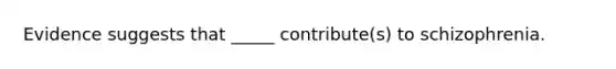 Evidence suggests that _____ contribute(s) to schizophrenia.