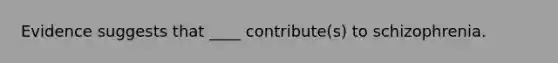 Evidence suggests that ____ contribute(s) to schizophrenia.