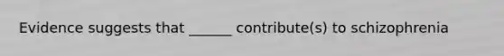 Evidence suggests that ______ contribute(s) to schizophrenia