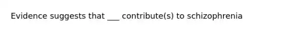 Evidence suggests that ___ contribute(s) to schizophrenia