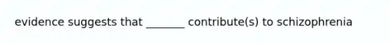 evidence suggests that _______ contribute(s) to schizophrenia