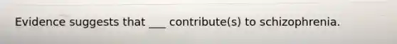 Evidence suggests that ___ contribute(s) to schizophrenia.