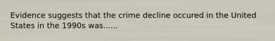 Evidence suggests that the crime decline occured in the United States in the 1990s was......