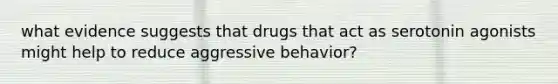 what evidence suggests that drugs that act as serotonin agonists might help to reduce aggressive behavior?