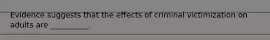 Evidence suggests that the effects of criminal victimization on adults are __________.