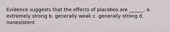 Evidence suggests that the effects of placebos are ______. a. extremely strong b. generally weak c. generally strong d. nonexistent