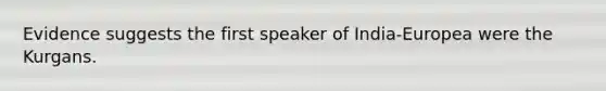 Evidence suggests the first speaker of India-Europea were the Kurgans.