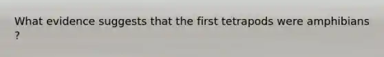 What evidence suggests that the first tetrapods were amphibians ?