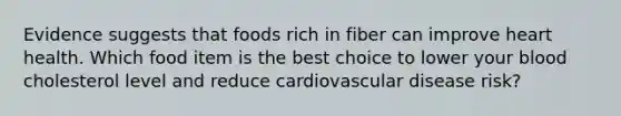 Evidence suggests that foods rich in fiber can improve heart health. Which food item is the best choice to lower your blood cholesterol level and reduce cardiovascular disease risk?