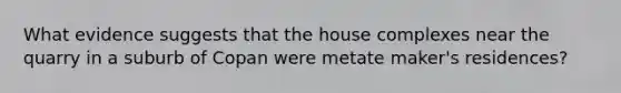 What evidence suggests that the house complexes near the quarry in a suburb of Copan were metate maker's residences?