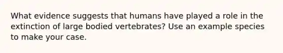 What evidence suggests that humans have played a role in the extinction of large bodied vertebrates? Use an example species to make your case.