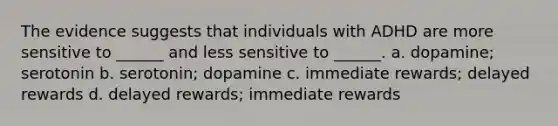 The evidence suggests that individuals with ADHD are more sensitive to ______ and less sensitive to ______. a. dopamine; serotonin b. serotonin; dopamine c. immediate rewards; delayed rewards d. delayed rewards; immediate rewards