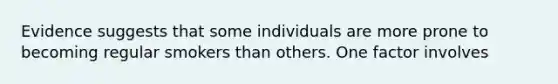 Evidence suggests that some individuals are more prone to becoming regular smokers than others. One factor involves