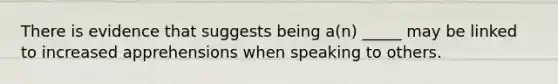 There is evidence that suggests being a(n) _____ may be linked to increased apprehensions when speaking to others.