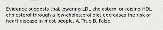 Evidence suggests that lowering LDL cholesterol or raising HDL cholesterol through a low-cholesterol diet decreases the risk of heart disease in most people. A. True B. False