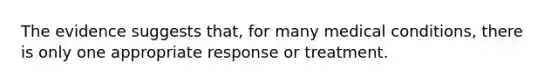 The evidence suggests that, for many medical conditions, there is only one appropriate response or treatment.