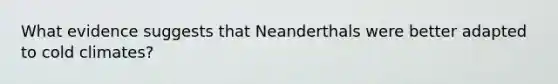 What evidence suggests that Neanderthals were better adapted to cold climates?