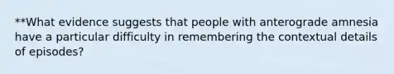 **What evidence suggests that people with anterograde amnesia have a particular difficulty in remembering the contextual details of episodes?