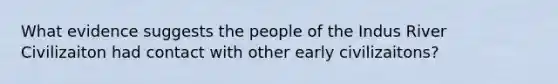 What evidence suggests the people of the Indus River Civilizaiton had contact with other early civilizaitons?