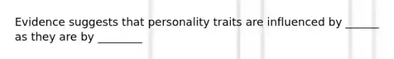 Evidence suggests that personality traits are influenced by ______ as they are by ________