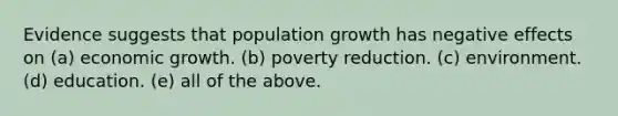 Evidence suggests that population growth has negative effects on (a) economic growth. (b) poverty reduction. (c) environment. (d) education. (e) all of the above.