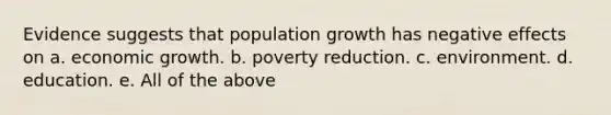 Evidence suggests that population growth has negative effects on a. economic growth. b. poverty reduction. c. environment. d. education. e. All of the above