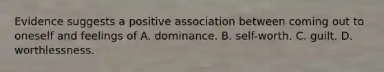 Evidence suggests a positive association between coming out to oneself and feelings of A. dominance. B. self-worth. C. guilt. D. worthlessness.