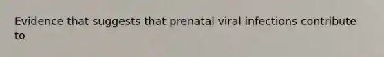 Evidence that suggests that prenatal viral infections contribute to