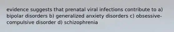 evidence suggests that prenatal viral infections contribute to a) bipolar disorders b) generalized anxiety disorders c) obsessive-compulsive disorder d) schizophrenia