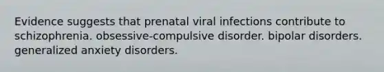 Evidence suggests that prenatal viral infections contribute to schizophrenia. obsessive-compulsive disorder. bipolar disorders. generalized anxiety disorders.