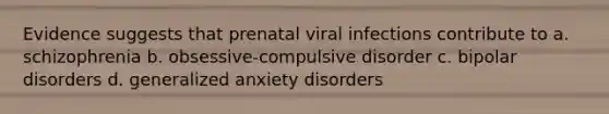 Evidence suggests that prenatal viral infections contribute to a. schizophrenia b. obsessive-compulsive disorder c. bipolar disorders d. generalized anxiety disorders