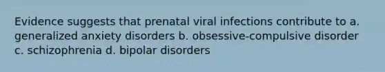 Evidence suggests that prenatal viral infections contribute to a. generalized anxiety disorders b. obsessive-compulsive disorder c. schizophrenia d. bipolar disorders