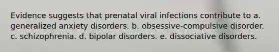 Evidence suggests that prenatal viral infections contribute to a. generalized anxiety disorders. b. obsessive-compulsive disorder. c. schizophrenia. d. bipolar disorders. e. dissociative disorders.