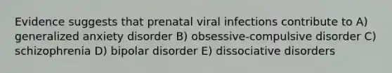 Evidence suggests that prenatal viral infections contribute to A) generalized anxiety disorder B) obsessive-compulsive disorder C) schizophrenia D) bipolar disorder E) dissociative disorders