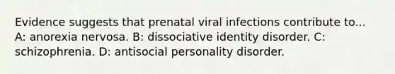 Evidence suggests that prenatal viral infections contribute to... A: anorexia nervosa. B: dissociative identity disorder. C: schizophrenia. D: antisocial personality disorder.