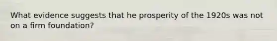 What evidence suggests that he prosperity of the 1920s was not on a firm foundation?